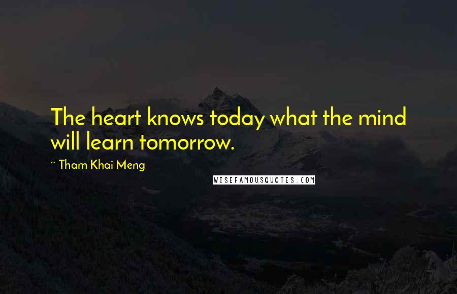 Tham Khai Meng Quotes: The heart knows today what the mind will learn tomorrow.