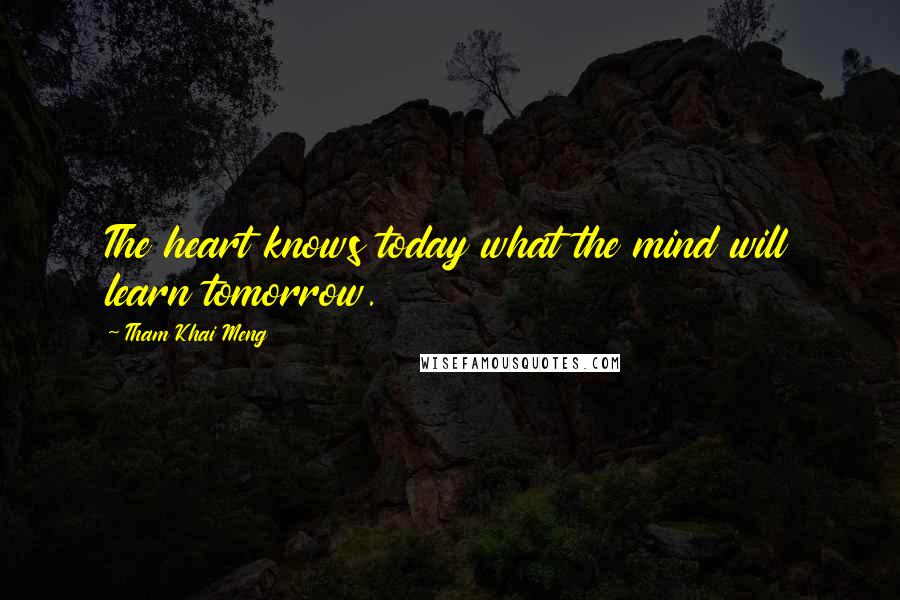 Tham Khai Meng Quotes: The heart knows today what the mind will learn tomorrow.