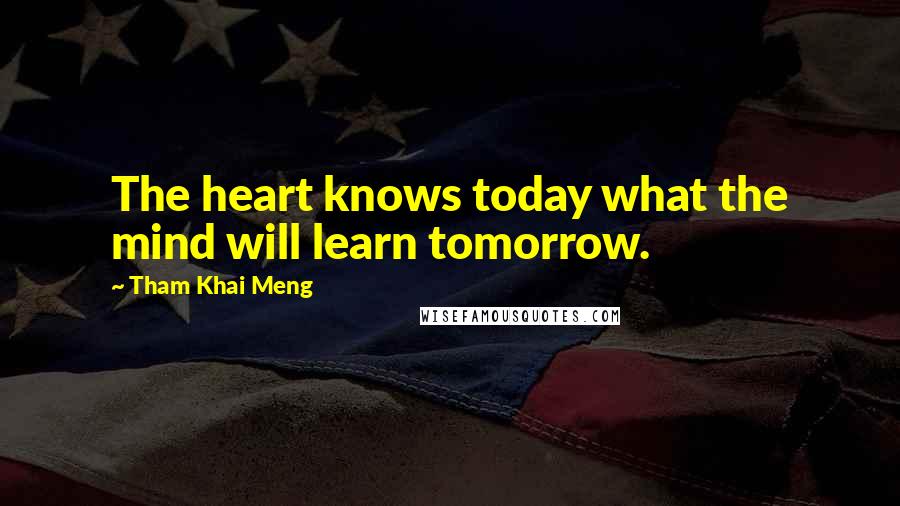 Tham Khai Meng Quotes: The heart knows today what the mind will learn tomorrow.