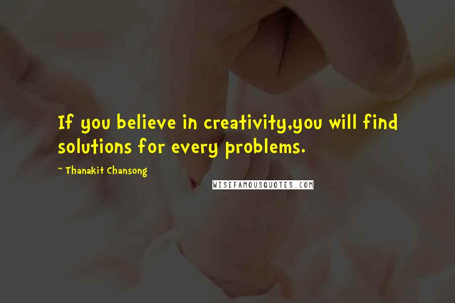 Thanakit Chansong Quotes: If you believe in creativity,you will find solutions for every problems.