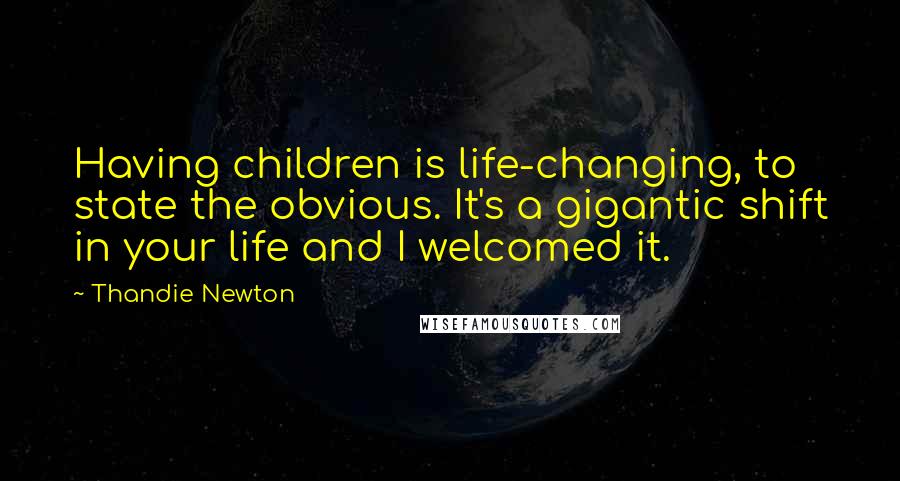 Thandie Newton Quotes: Having children is life-changing, to state the obvious. It's a gigantic shift in your life and I welcomed it.