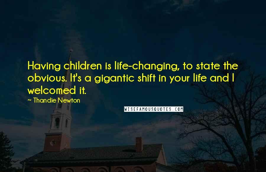 Thandie Newton Quotes: Having children is life-changing, to state the obvious. It's a gigantic shift in your life and I welcomed it.