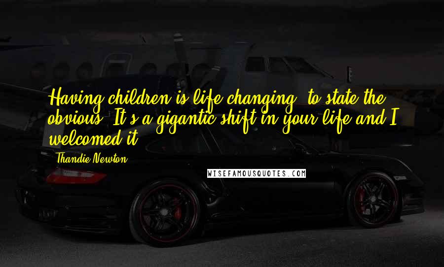 Thandie Newton Quotes: Having children is life-changing, to state the obvious. It's a gigantic shift in your life and I welcomed it.