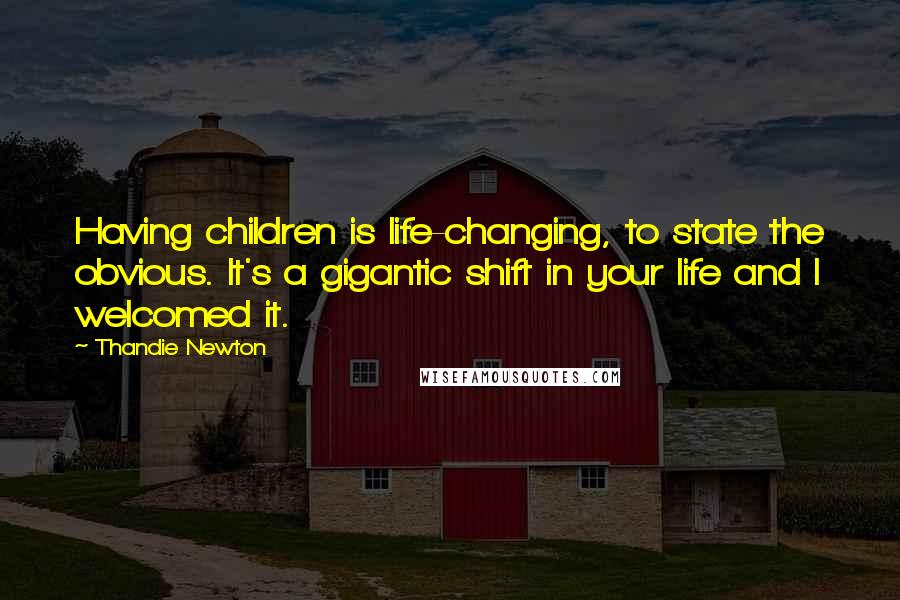 Thandie Newton Quotes: Having children is life-changing, to state the obvious. It's a gigantic shift in your life and I welcomed it.