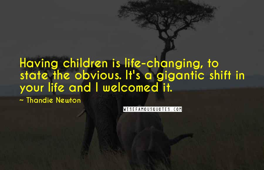 Thandie Newton Quotes: Having children is life-changing, to state the obvious. It's a gigantic shift in your life and I welcomed it.