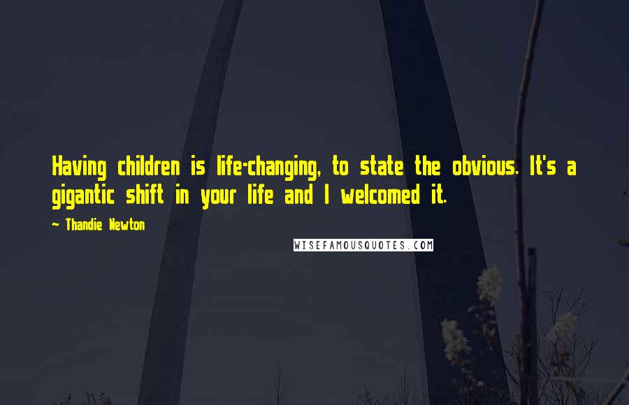 Thandie Newton Quotes: Having children is life-changing, to state the obvious. It's a gigantic shift in your life and I welcomed it.