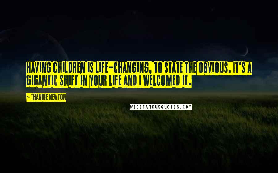 Thandie Newton Quotes: Having children is life-changing, to state the obvious. It's a gigantic shift in your life and I welcomed it.