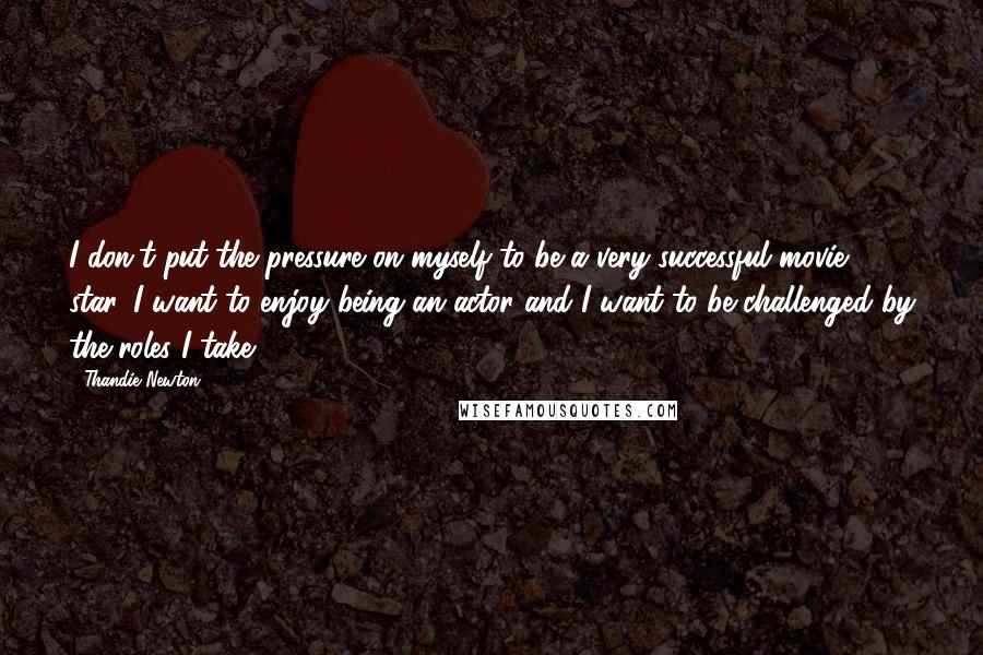 Thandie Newton Quotes: I don't put the pressure on myself to be a very successful movie star. I want to enjoy being an actor and I want to be challenged by the roles I take.