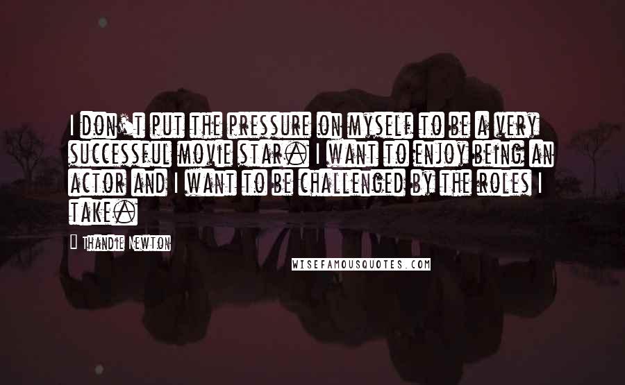 Thandie Newton Quotes: I don't put the pressure on myself to be a very successful movie star. I want to enjoy being an actor and I want to be challenged by the roles I take.