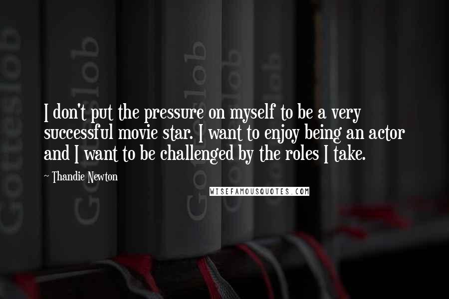 Thandie Newton Quotes: I don't put the pressure on myself to be a very successful movie star. I want to enjoy being an actor and I want to be challenged by the roles I take.