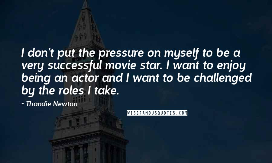 Thandie Newton Quotes: I don't put the pressure on myself to be a very successful movie star. I want to enjoy being an actor and I want to be challenged by the roles I take.