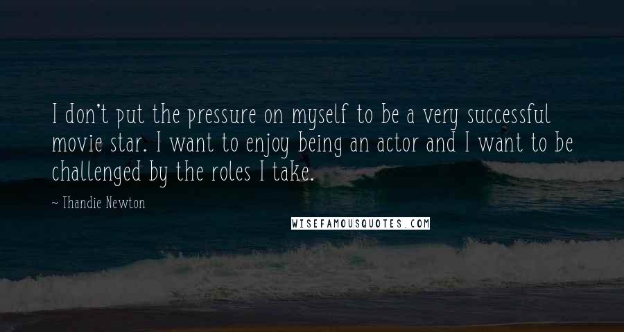 Thandie Newton Quotes: I don't put the pressure on myself to be a very successful movie star. I want to enjoy being an actor and I want to be challenged by the roles I take.