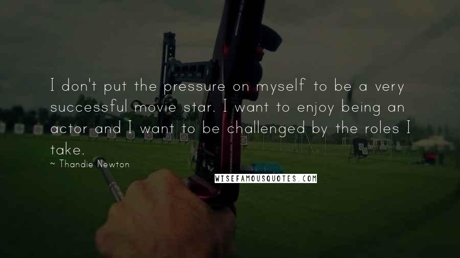 Thandie Newton Quotes: I don't put the pressure on myself to be a very successful movie star. I want to enjoy being an actor and I want to be challenged by the roles I take.