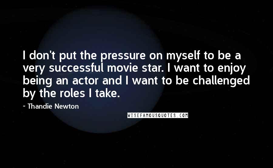 Thandie Newton Quotes: I don't put the pressure on myself to be a very successful movie star. I want to enjoy being an actor and I want to be challenged by the roles I take.