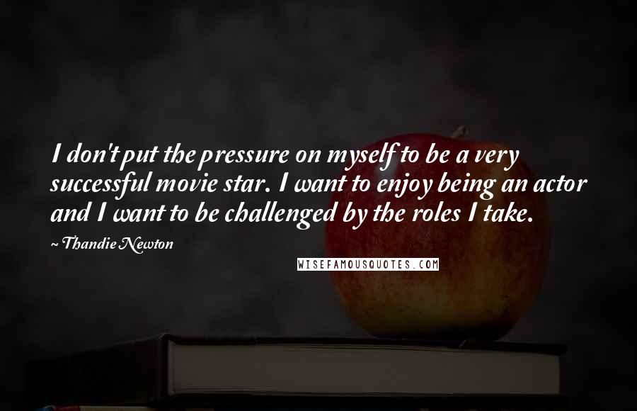 Thandie Newton Quotes: I don't put the pressure on myself to be a very successful movie star. I want to enjoy being an actor and I want to be challenged by the roles I take.