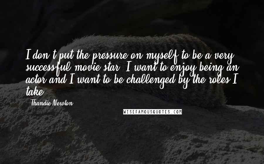 Thandie Newton Quotes: I don't put the pressure on myself to be a very successful movie star. I want to enjoy being an actor and I want to be challenged by the roles I take.