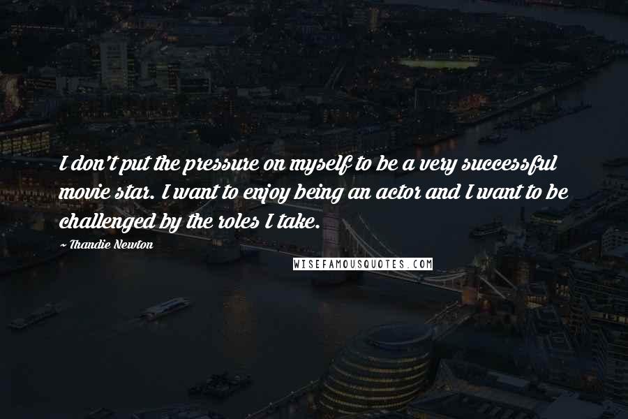 Thandie Newton Quotes: I don't put the pressure on myself to be a very successful movie star. I want to enjoy being an actor and I want to be challenged by the roles I take.