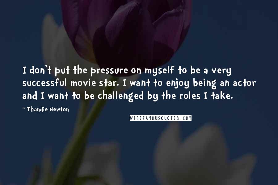 Thandie Newton Quotes: I don't put the pressure on myself to be a very successful movie star. I want to enjoy being an actor and I want to be challenged by the roles I take.