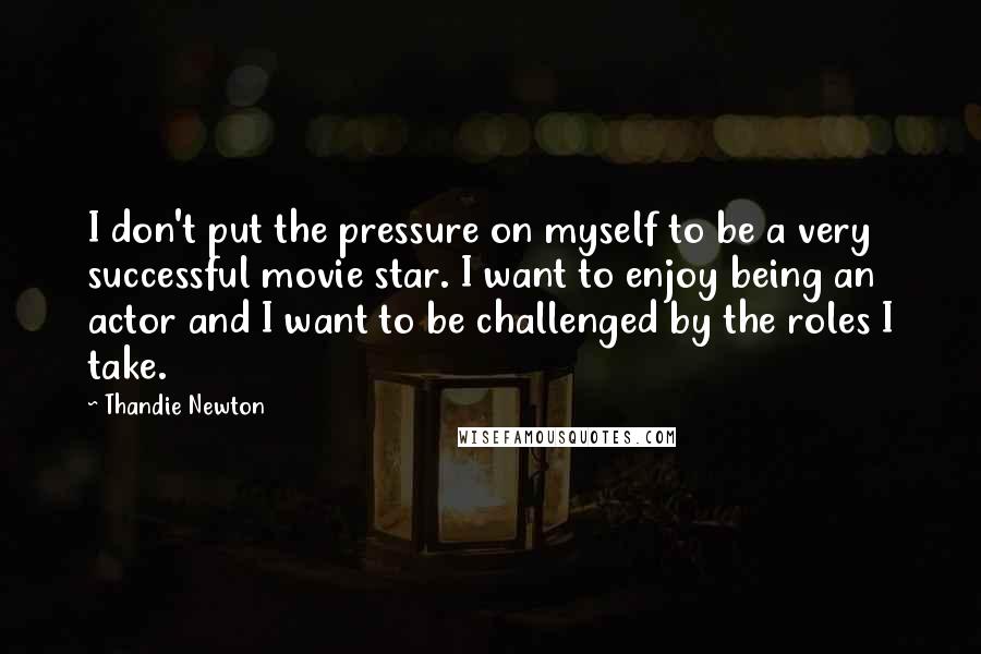 Thandie Newton Quotes: I don't put the pressure on myself to be a very successful movie star. I want to enjoy being an actor and I want to be challenged by the roles I take.