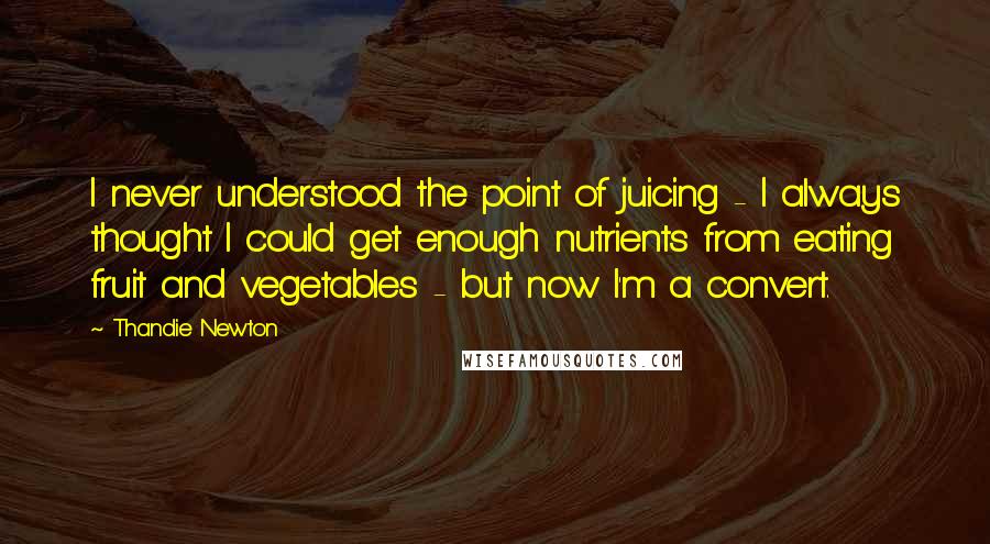Thandie Newton Quotes: I never understood the point of juicing - I always thought I could get enough nutrients from eating fruit and vegetables - but now I'm a convert.