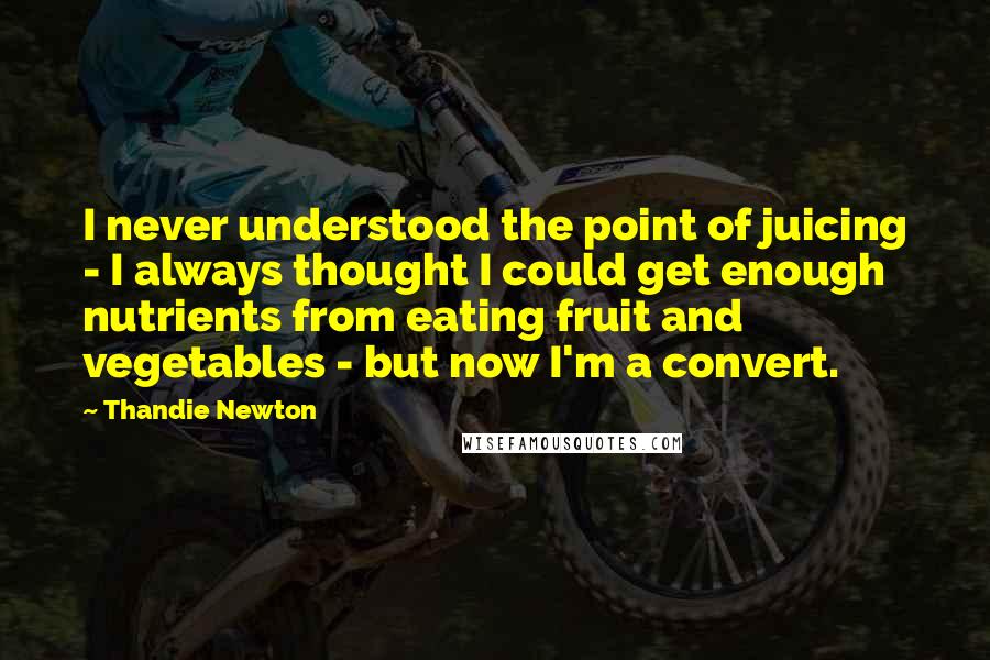 Thandie Newton Quotes: I never understood the point of juicing - I always thought I could get enough nutrients from eating fruit and vegetables - but now I'm a convert.