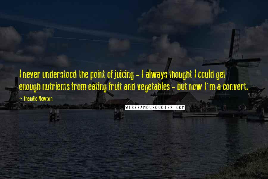 Thandie Newton Quotes: I never understood the point of juicing - I always thought I could get enough nutrients from eating fruit and vegetables - but now I'm a convert.