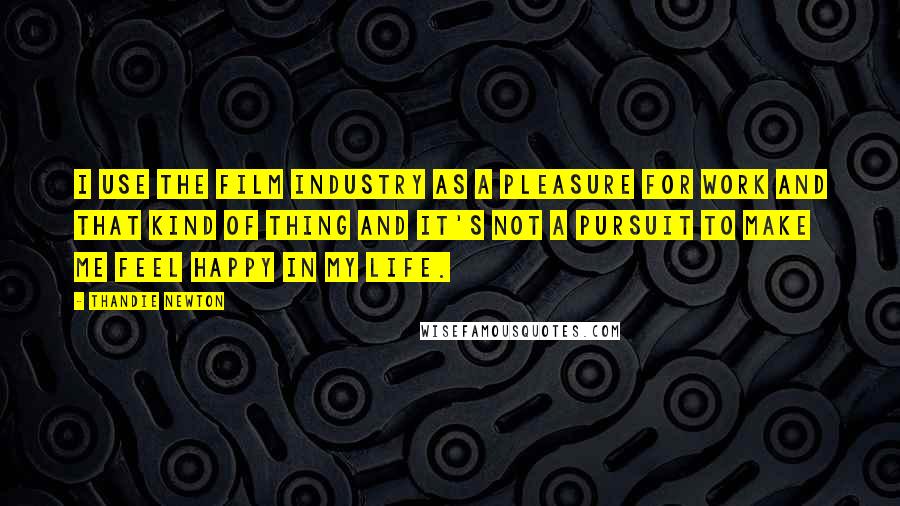 Thandie Newton Quotes: I use the film industry as a pleasure for work and that kind of thing and it's not a pursuit to make me feel happy in my life.