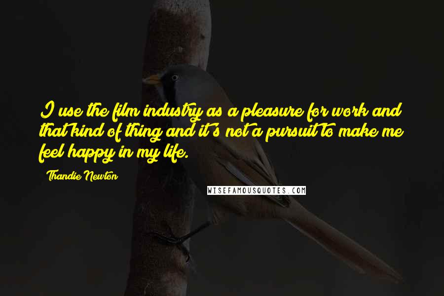 Thandie Newton Quotes: I use the film industry as a pleasure for work and that kind of thing and it's not a pursuit to make me feel happy in my life.