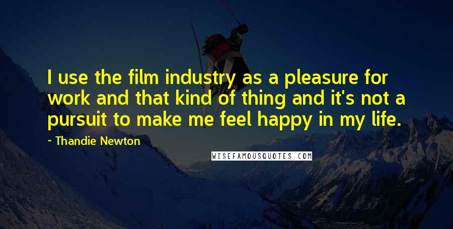 Thandie Newton Quotes: I use the film industry as a pleasure for work and that kind of thing and it's not a pursuit to make me feel happy in my life.