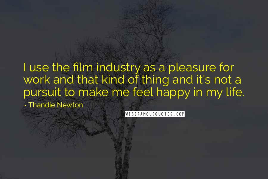 Thandie Newton Quotes: I use the film industry as a pleasure for work and that kind of thing and it's not a pursuit to make me feel happy in my life.