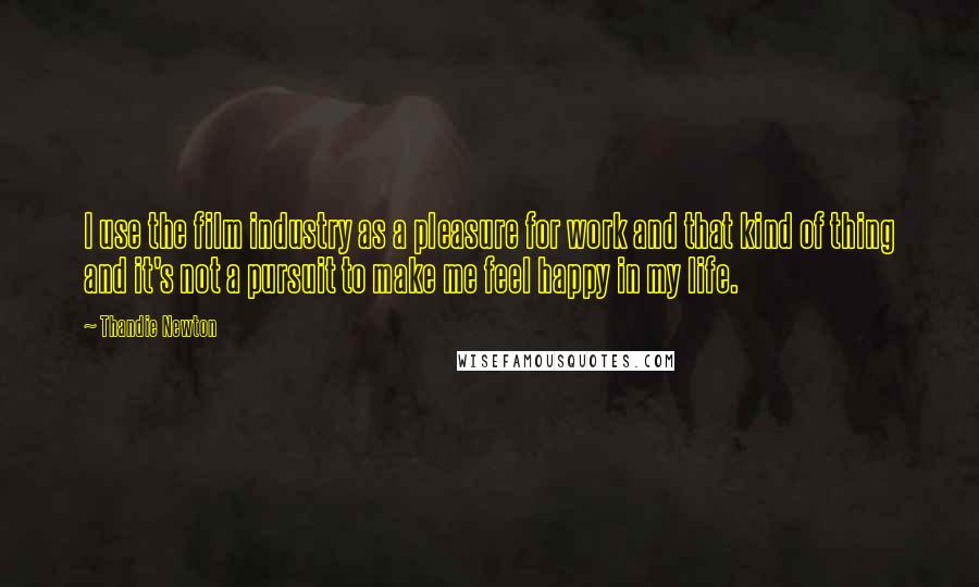 Thandie Newton Quotes: I use the film industry as a pleasure for work and that kind of thing and it's not a pursuit to make me feel happy in my life.