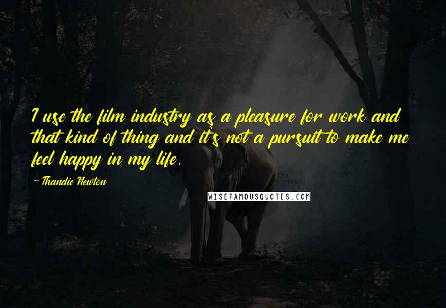 Thandie Newton Quotes: I use the film industry as a pleasure for work and that kind of thing and it's not a pursuit to make me feel happy in my life.