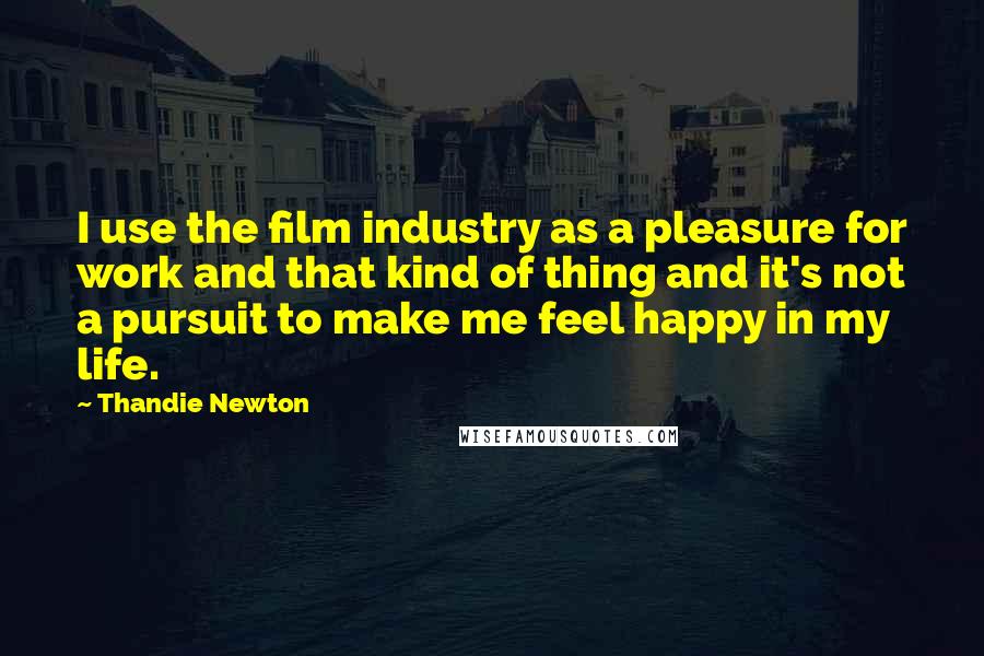 Thandie Newton Quotes: I use the film industry as a pleasure for work and that kind of thing and it's not a pursuit to make me feel happy in my life.