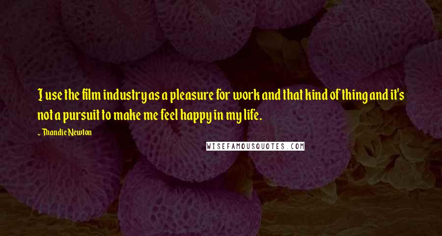 Thandie Newton Quotes: I use the film industry as a pleasure for work and that kind of thing and it's not a pursuit to make me feel happy in my life.