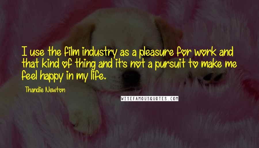 Thandie Newton Quotes: I use the film industry as a pleasure for work and that kind of thing and it's not a pursuit to make me feel happy in my life.