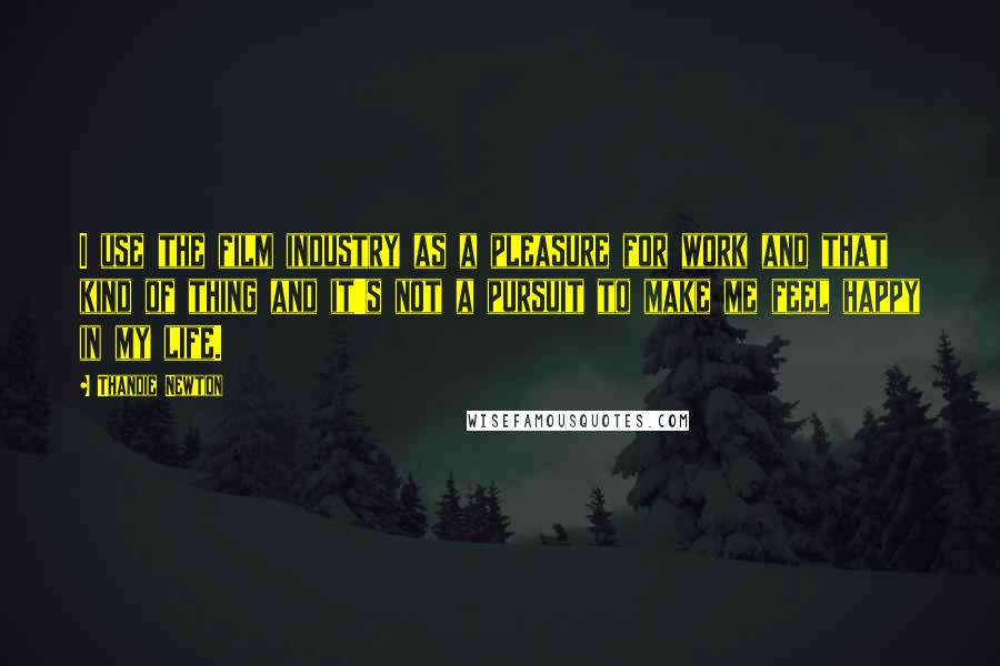 Thandie Newton Quotes: I use the film industry as a pleasure for work and that kind of thing and it's not a pursuit to make me feel happy in my life.