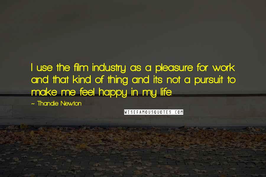 Thandie Newton Quotes: I use the film industry as a pleasure for work and that kind of thing and it's not a pursuit to make me feel happy in my life.