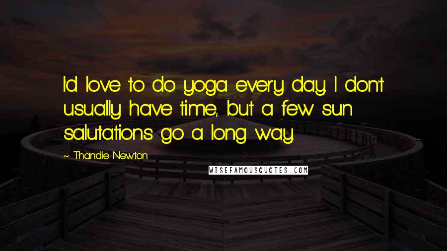 Thandie Newton Quotes: I'd love to do yoga every day. I don't usually have time, but a few sun salutations go a long way.