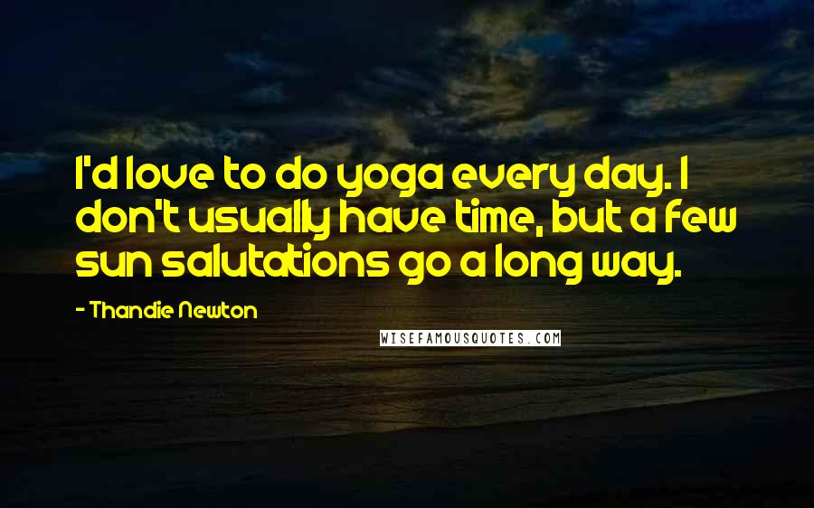 Thandie Newton Quotes: I'd love to do yoga every day. I don't usually have time, but a few sun salutations go a long way.