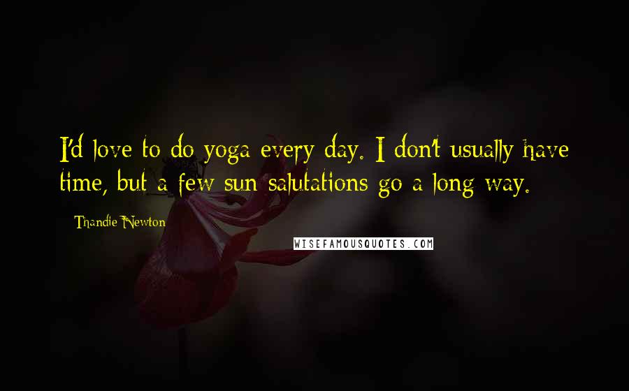 Thandie Newton Quotes: I'd love to do yoga every day. I don't usually have time, but a few sun salutations go a long way.