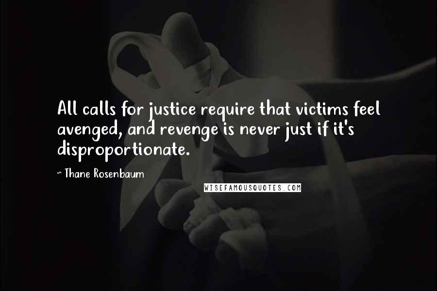 Thane Rosenbaum Quotes: All calls for justice require that victims feel avenged, and revenge is never just if it's disproportionate.