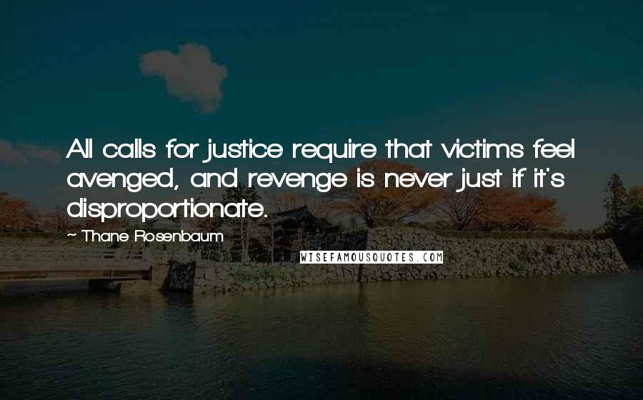 Thane Rosenbaum Quotes: All calls for justice require that victims feel avenged, and revenge is never just if it's disproportionate.