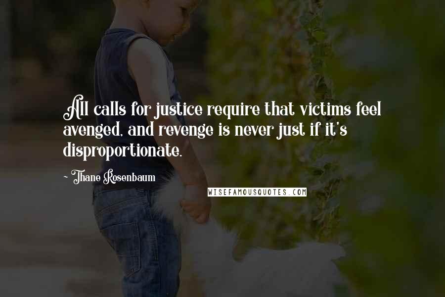 Thane Rosenbaum Quotes: All calls for justice require that victims feel avenged, and revenge is never just if it's disproportionate.