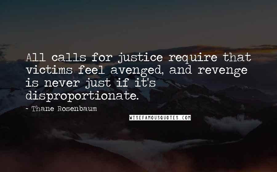 Thane Rosenbaum Quotes: All calls for justice require that victims feel avenged, and revenge is never just if it's disproportionate.