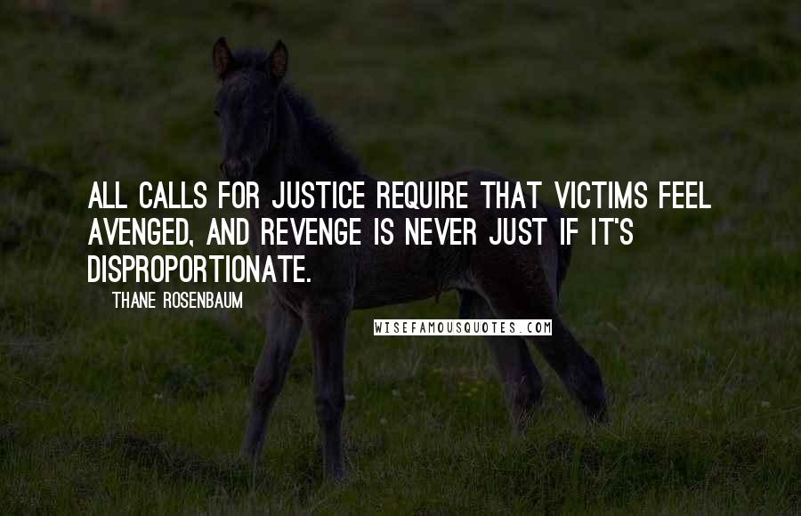 Thane Rosenbaum Quotes: All calls for justice require that victims feel avenged, and revenge is never just if it's disproportionate.