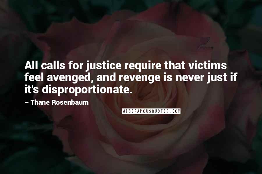 Thane Rosenbaum Quotes: All calls for justice require that victims feel avenged, and revenge is never just if it's disproportionate.