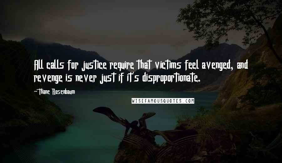 Thane Rosenbaum Quotes: All calls for justice require that victims feel avenged, and revenge is never just if it's disproportionate.