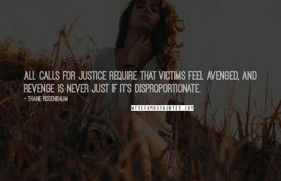 Thane Rosenbaum Quotes: All calls for justice require that victims feel avenged, and revenge is never just if it's disproportionate.