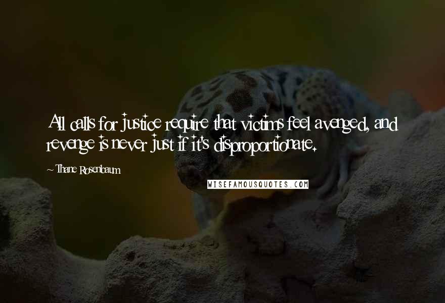 Thane Rosenbaum Quotes: All calls for justice require that victims feel avenged, and revenge is never just if it's disproportionate.