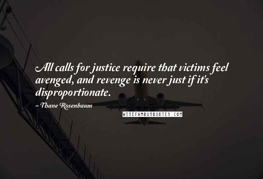 Thane Rosenbaum Quotes: All calls for justice require that victims feel avenged, and revenge is never just if it's disproportionate.
